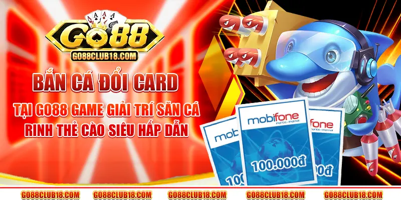 Bắn cá đổi card tại Go88 – Game giải trí săn cá rinh thẻ cào siêu hấp dẫn